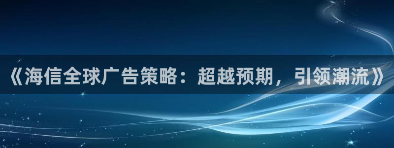 世界杯女足直播：《海信全球广告策略：超越预期，引领潮流》