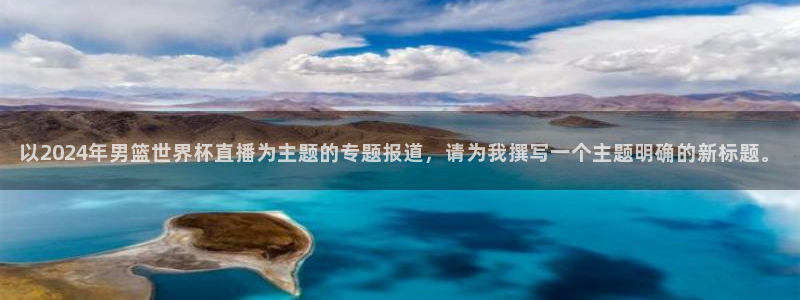 2026世界杯赛制：以2024年男篮世界杯直播为主题的专题报道，请为我撰写一个主题明确的新标题。